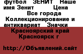 1.1) футбол : ЗЕНИТ - Наше имя Зенит № 019 › Цена ­ 499 - Все города Коллекционирование и антиквариат » Значки   . Красноярский край,Красноярск г.